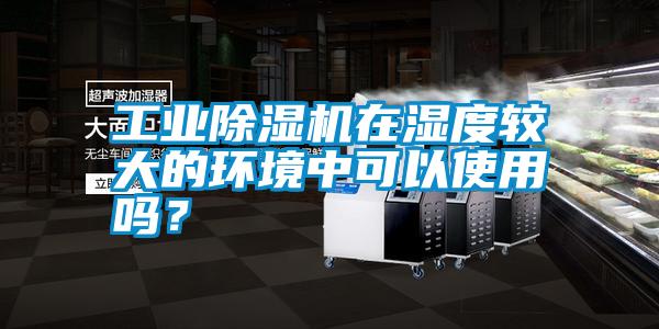 工業(yè)除濕機在濕度較大的環(huán)境中可以使用嗎？