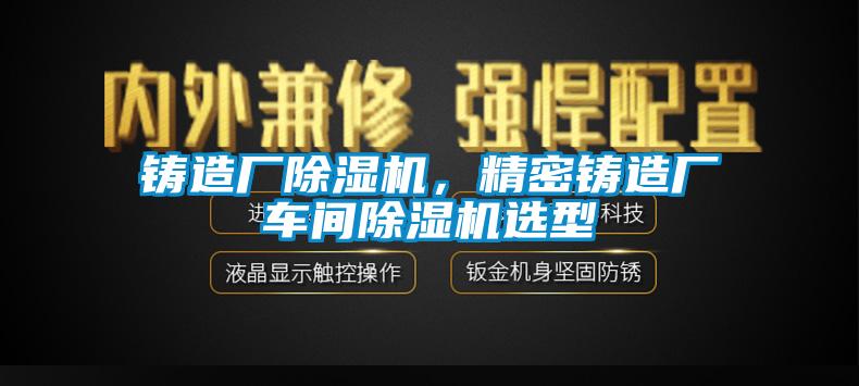 鑄造廠除濕機，精密鑄造廠車間除濕機選型