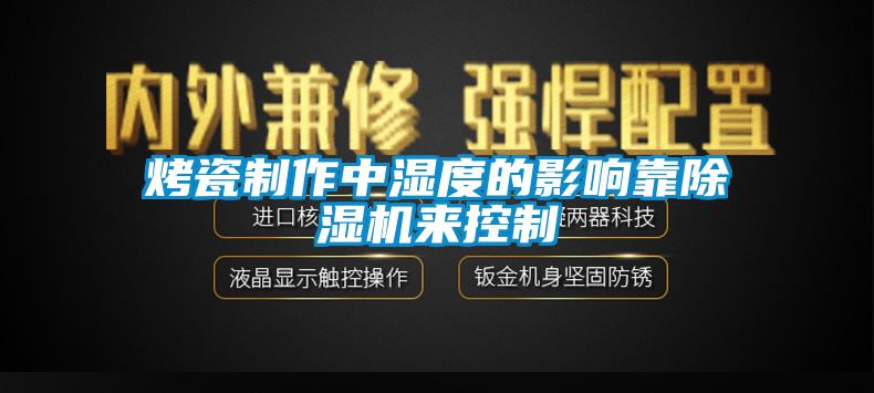 烤瓷制作中濕度的影響靠除濕機來控制