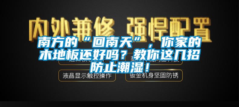 南方的“回南天”，你家的木地板還好嗎？教你這幾招防止潮濕！