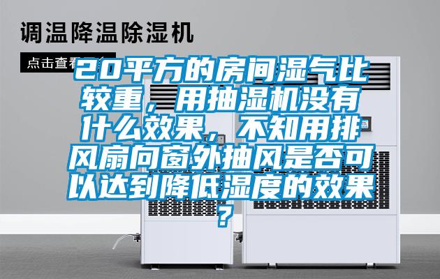 20平方的房間濕氣比較重，用抽濕機沒有什么效果，不知用排風扇向窗外抽風是否可以達到降低濕度的效果？