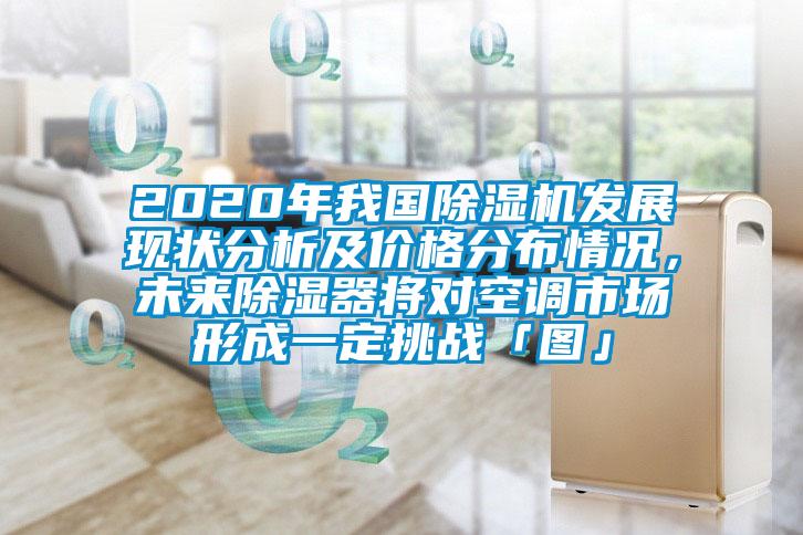 2020年我國除濕機發(fā)展現(xiàn)狀分析及價格分布情況，未來除濕器將對空調市場形成一定挑戰(zhàn)「圖」