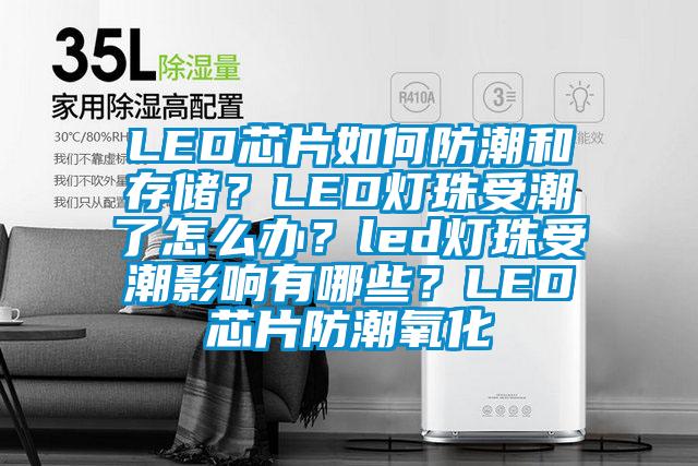 LED芯片如何防潮和存儲？LED燈珠受潮了怎么辦？led燈珠受潮影響有哪些？LED芯片防潮氧化