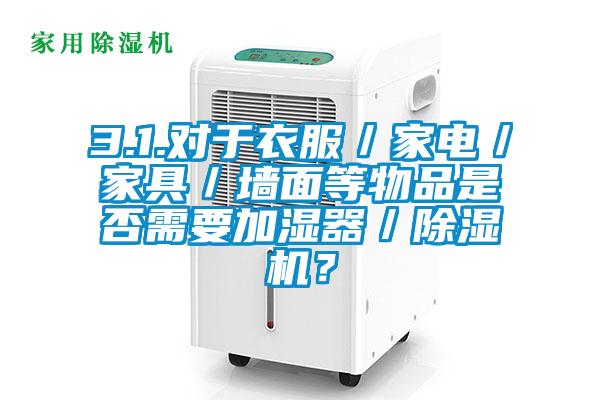 3.1.對于衣服／家電／家具／墻面等物品是否需要加濕器／除濕機？