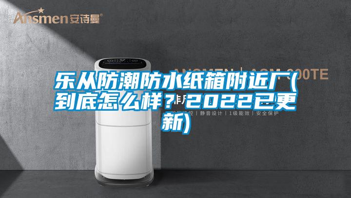 樂從防潮防水紙箱附近廠(到底怎么樣？2022已更新)