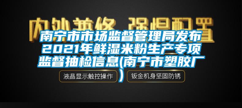 南寧市市場(chǎng)監(jiān)督管理局發(fā)布2021年鮮濕米粉生產(chǎn)專項(xiàng)監(jiān)督抽檢信息(南寧市塑膠廠)