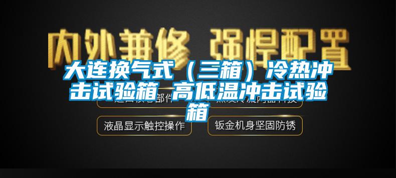 大連換氣式（三箱）冷熱沖擊試驗箱 高低溫沖擊試驗箱