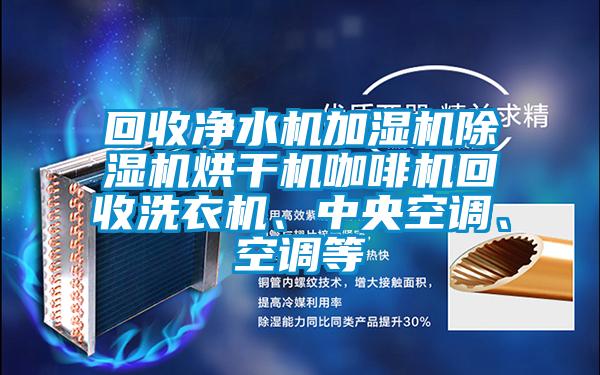 回收凈水機加濕機除濕機烘干機咖啡機回收洗衣機、中央空調(diào)、空調(diào)等