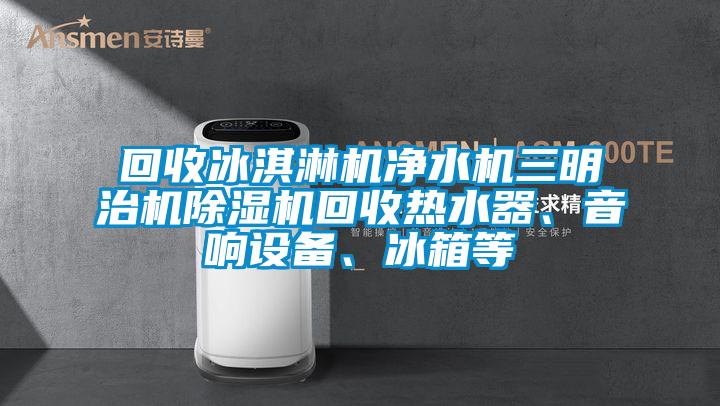 回收冰淇淋機凈水機三明治機除濕機回收熱水器、音響設(shè)備、冰箱等