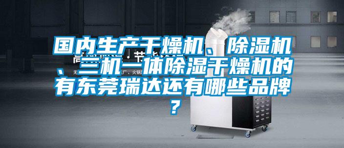 國內生產干燥機、除濕機、三機一體除濕干燥機的有東莞瑞達還有哪些品牌？