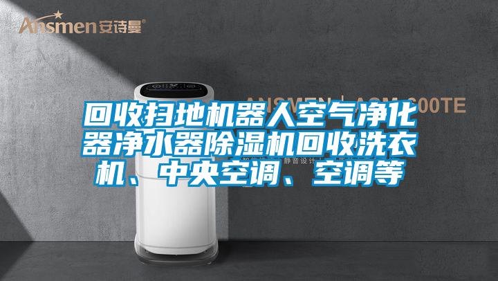 回收掃地機器人空氣凈化器凈水器除濕機回收洗衣機、中央空調(diào)、空調(diào)等