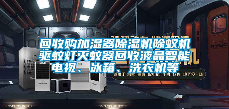 回收購加濕器除濕機除蟻機驅(qū)蚊燈滅蚊器回收液晶智能電視、冰箱、洗衣機等