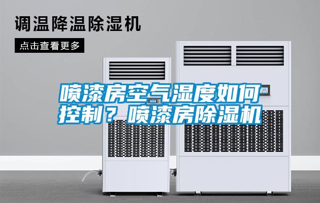 噴漆房空氣濕度如何控制？噴漆房除濕機