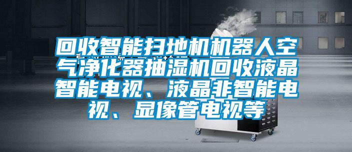 回收智能掃地機(jī)機(jī)器人空氣凈化器抽濕機(jī)回收液晶智能電視、液晶非智能電視、顯像管電視等