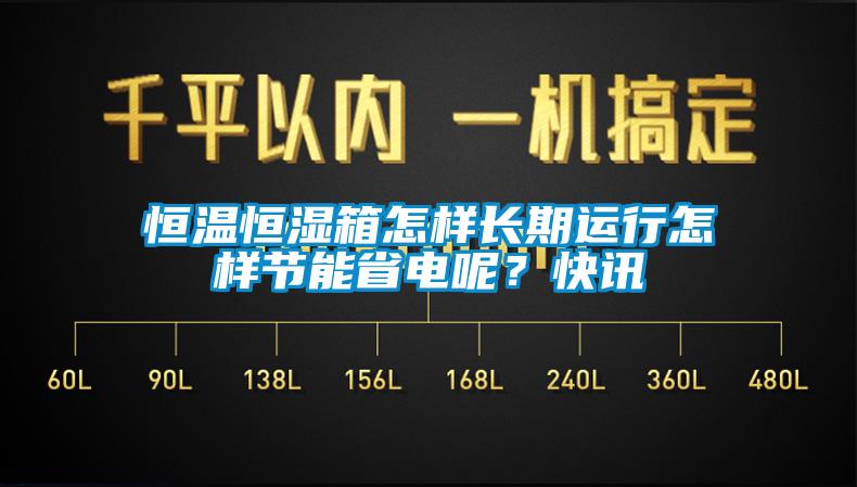 恒溫恒濕箱怎樣長期運行怎樣節(jié)能省電呢？快訊