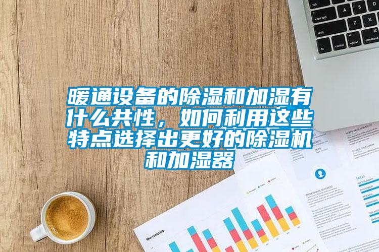 暖通設(shè)備的除濕和加濕有什么共性，如何利用這些特點(diǎn)選擇出更好的除濕機(jī)和加濕器