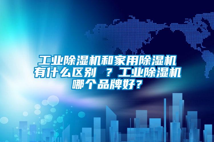 工業(yè)除濕機和家用除濕機有什么區(qū)別 ？工業(yè)除濕機哪個品牌好？