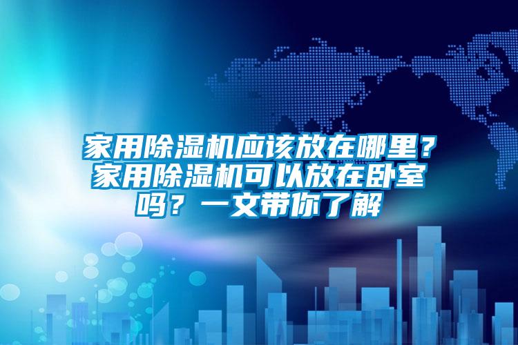 家用除濕機應(yīng)該放在哪里？家用除濕機可以放在臥室嗎？一文帶你了解