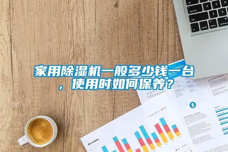 家用除濕機一般多少錢一臺，使用時如何保養(yǎng)？