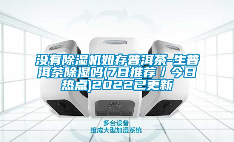 沒有除濕機(jī)如存普洱茶-生普洱茶除濕嗎(7日推薦／今日熱點)2022已更新