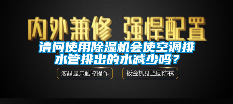 請問使用除濕機會使空調(diào)排水管排出的水減少嗎？