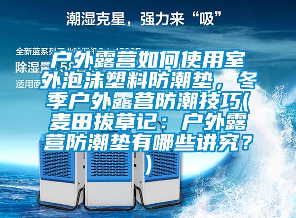 戶外露營如何使用室外泡沫塑料防潮墊，冬季戶外露營防潮技巧(麥田拔草記：戶外露營防潮墊有哪些講究？)