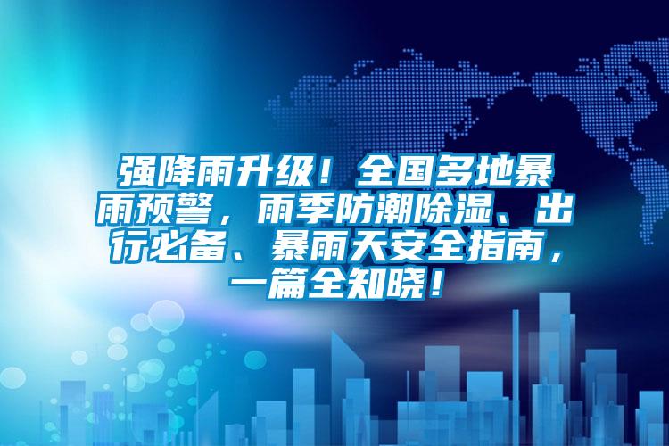 強降雨升級！全國多地暴雨預警，雨季防潮除濕、出行必備、暴雨天安全指南，一篇全知曉！