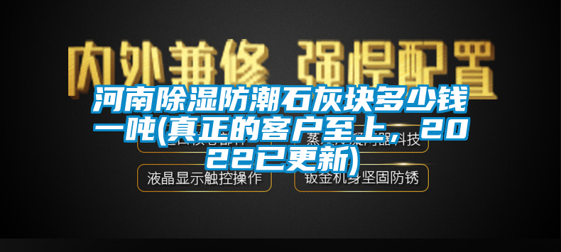 河南除濕防潮石灰塊多少錢一噸(真正的客戶至上，2022已更新)