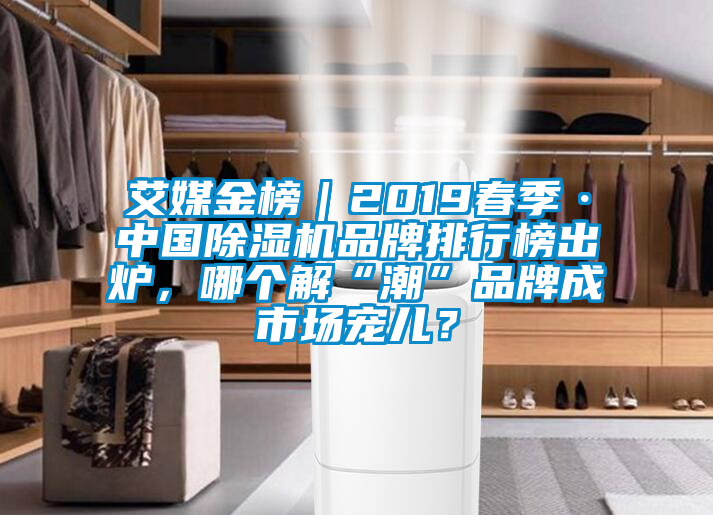 艾媒金榜｜2019春季·中國除濕機品牌排行榜出爐，哪個解“潮”品牌成市場寵兒？