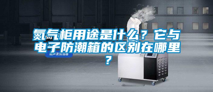 氮氣柜用途是什么？它與電子防潮箱的區(qū)別在哪里？