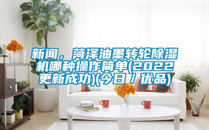 新聞，菏澤油墨轉輪除濕機哪種操作簡單(2022更新成功)(今日／優(yōu)品)