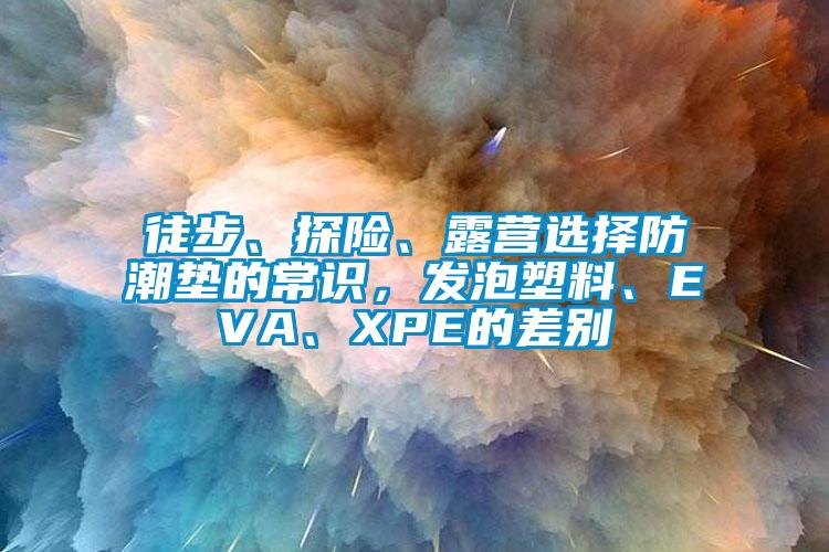 徒步、探險、露營選擇防潮墊的常識，發(fā)泡塑料、EVA、XPE的差別