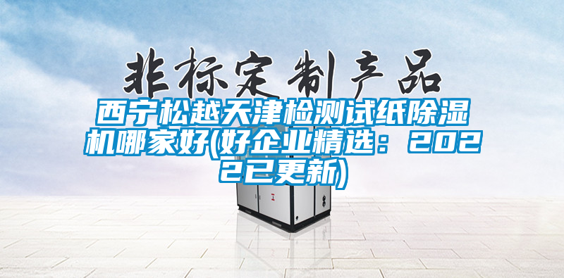 西寧松越天津檢測試紙除濕機(jī)哪家好(好企業(yè)精選：2022已更新)