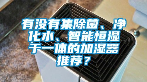 有沒有集除菌、凈化水、智能恒濕于一體的加濕器推薦？