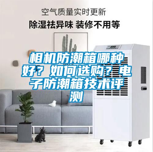 相機防潮箱哪種好？如何選購？電子防潮箱技術(shù)評測