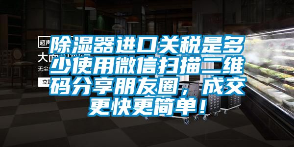 除濕器進口關(guān)稅是多少使用微信掃描二維碼分享朋友圈，成交更快更簡單！