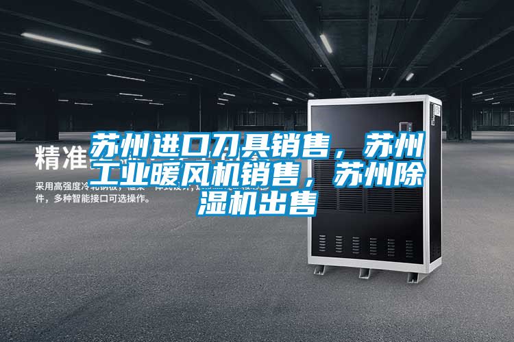 蘇州進口刀具銷售，蘇州工業(yè)暖風機銷售，蘇州除濕機出售