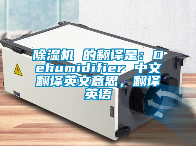 除濕機 的翻譯是：Dehumidifier 中文翻譯英文意思，翻譯英語