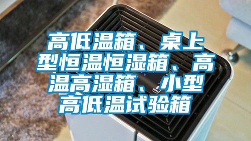 高低溫箱、桌上型恒溫恒濕箱、高溫高濕箱、小型高低溫試驗(yàn)箱